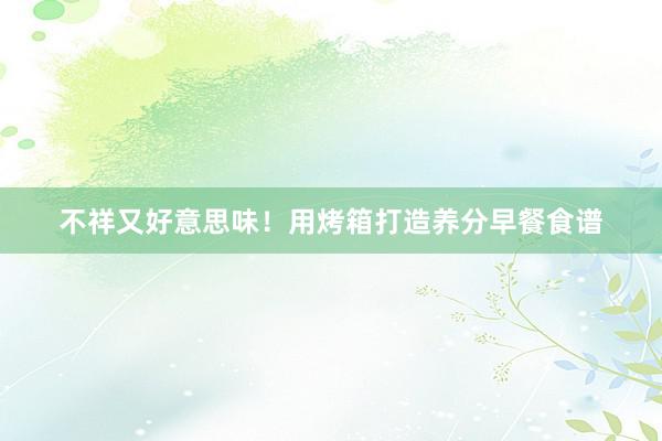 不祥又好意思味！用烤箱打造养分早餐食谱