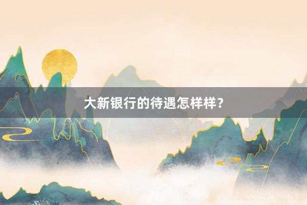 大新银行的待遇怎样样？