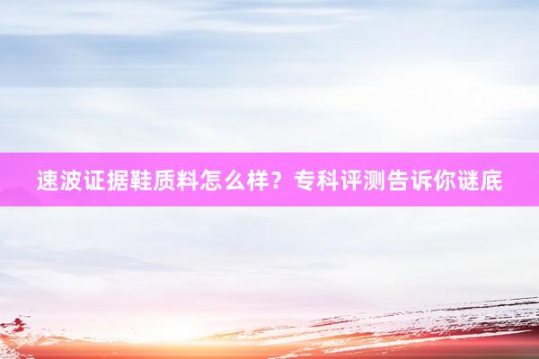 速波证据鞋质料怎么样？专科评测告诉你谜底
