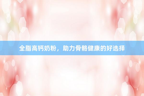 全脂高钙奶粉，助力骨骼健康的好选择